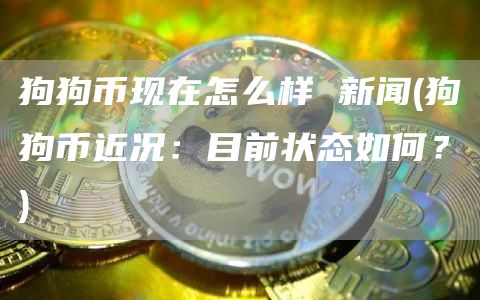 狗狗币现在怎么样 新闻 - 狗狗币近况：目前状态如何？